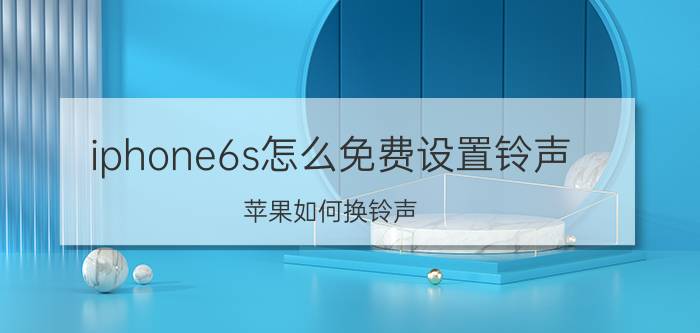 iphone6s怎么免费设置铃声 苹果如何换铃声？